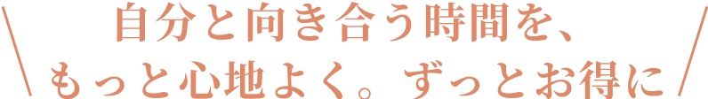 自分と向き合う時間を、もっと心地よく。ずっとお得に